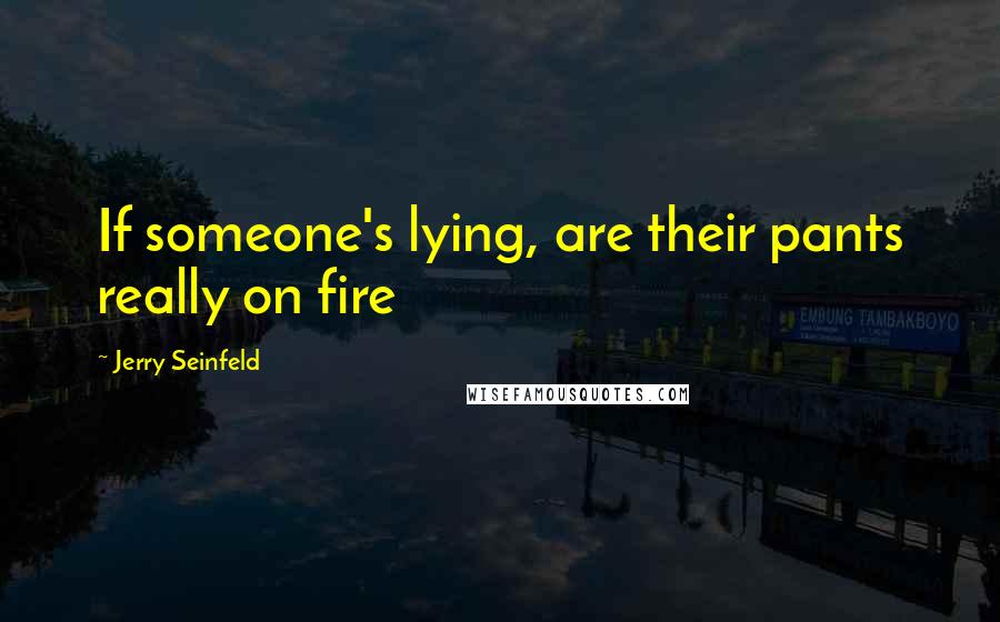 Jerry Seinfeld quotes: If someone's lying, are their pants really on fire