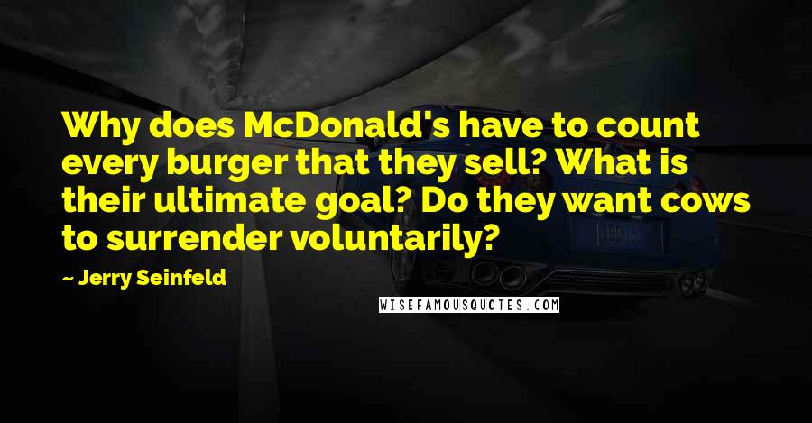 Jerry Seinfeld quotes: Why does McDonald's have to count every burger that they sell? What is their ultimate goal? Do they want cows to surrender voluntarily?