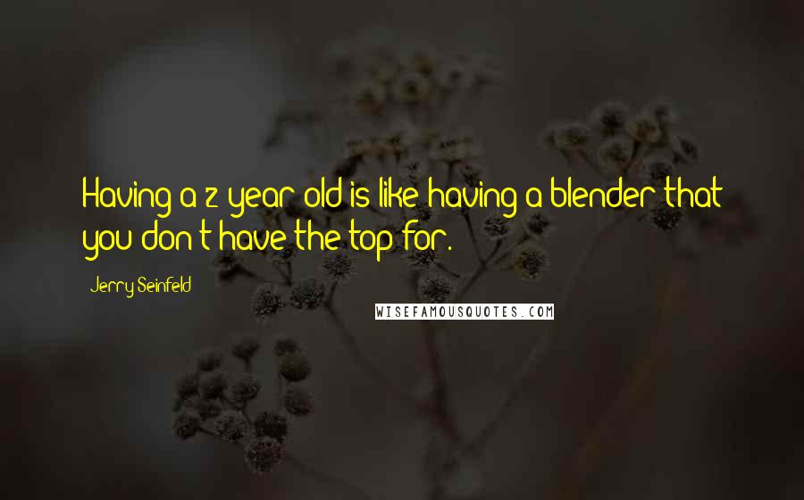 Jerry Seinfeld quotes: Having a 2 year old is like having a blender that you don't have the top for.