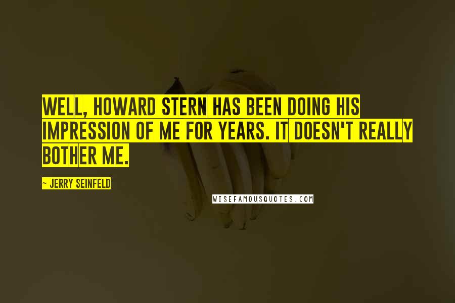 Jerry Seinfeld quotes: Well, Howard Stern has been doing his impression of me for years. It doesn't really bother me.