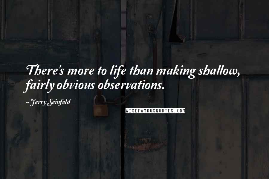 Jerry Seinfeld quotes: There's more to life than making shallow, fairly obvious observations.