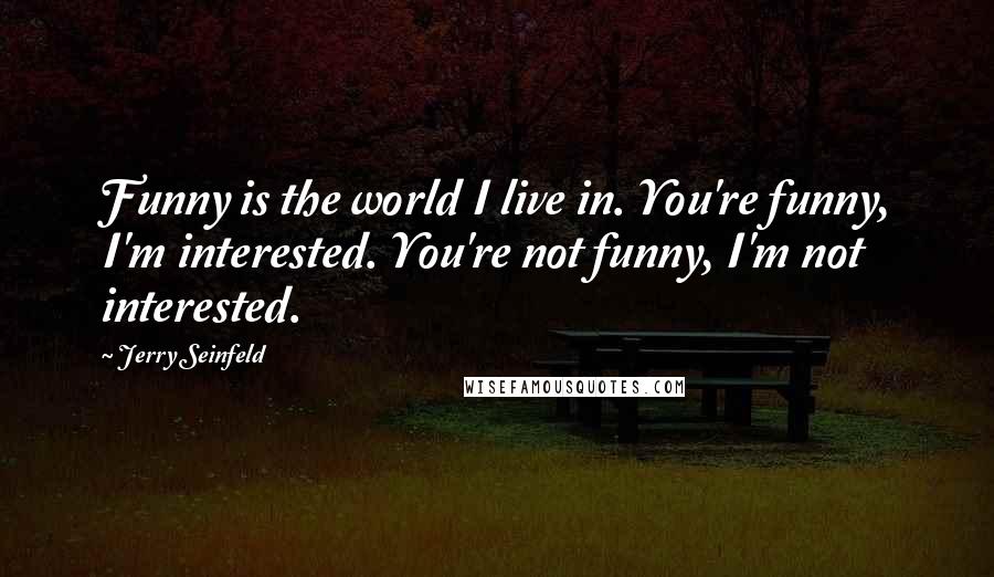 Jerry Seinfeld quotes: Funny is the world I live in. You're funny, I'm interested. You're not funny, I'm not interested.