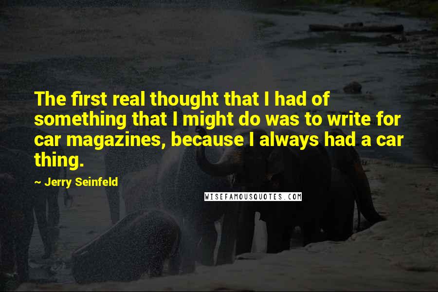 Jerry Seinfeld quotes: The first real thought that I had of something that I might do was to write for car magazines, because I always had a car thing.