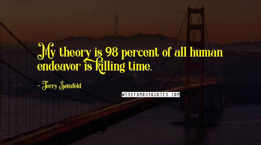 Jerry Seinfeld quotes: My theory is 98 percent of all human endeavor is killing time.