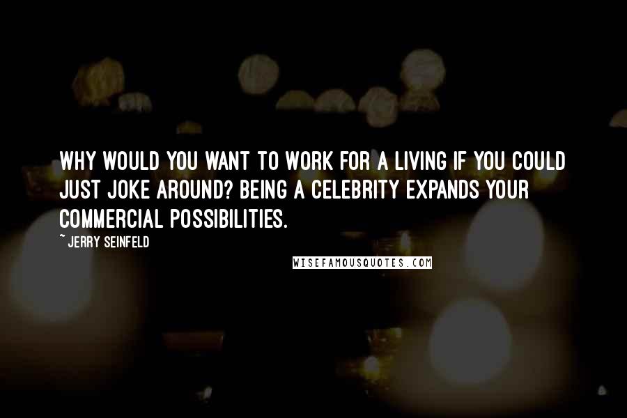 Jerry Seinfeld quotes: Why would you want to work for a living if you could just joke around? Being a celebrity expands your commercial possibilities.