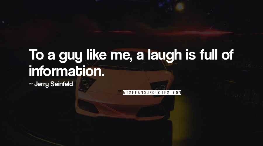 Jerry Seinfeld quotes: To a guy like me, a laugh is full of information.