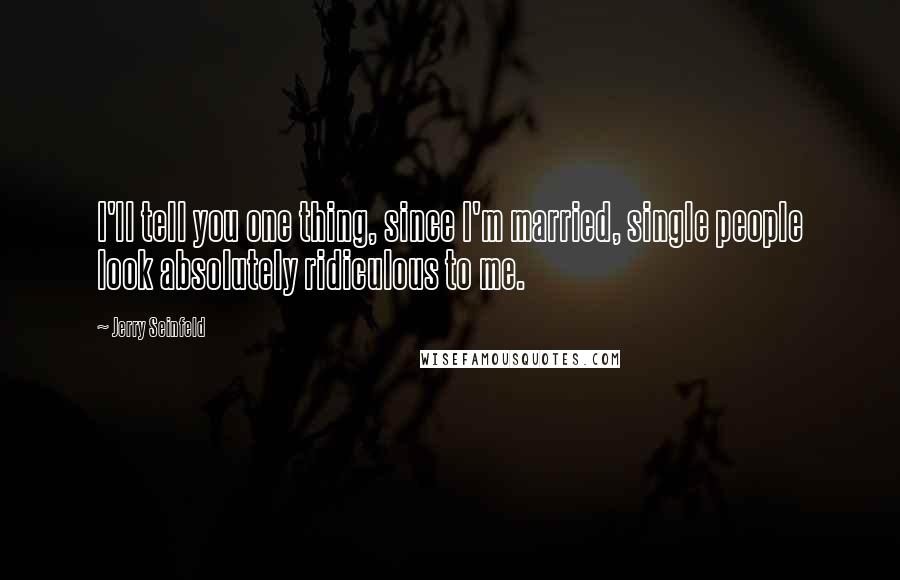 Jerry Seinfeld quotes: I'll tell you one thing, since I'm married, single people look absolutely ridiculous to me.