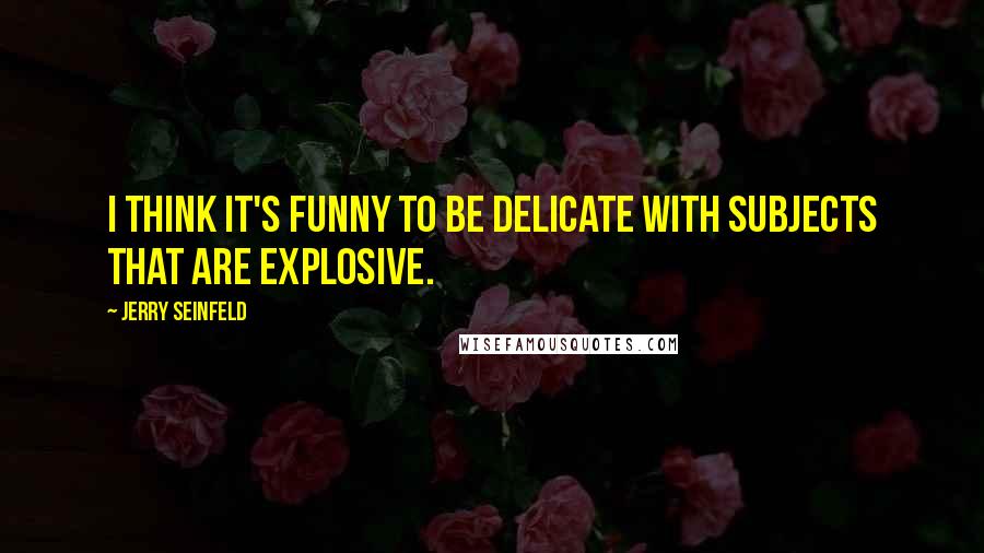 Jerry Seinfeld quotes: I think it's funny to be delicate with subjects that are explosive.