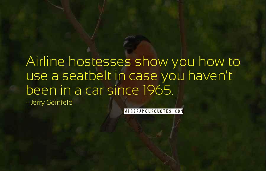 Jerry Seinfeld quotes: Airline hostesses show you how to use a seatbelt in case you haven't been in a car since 1965.