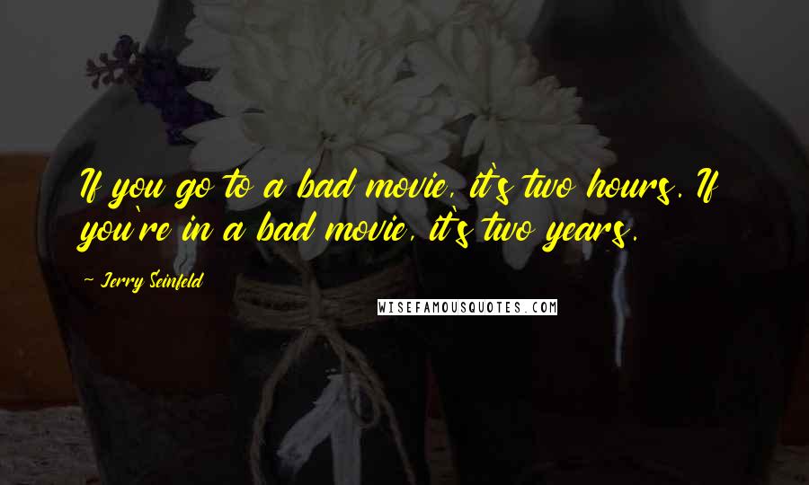Jerry Seinfeld quotes: If you go to a bad movie, it's two hours. If you're in a bad movie, it's two years.