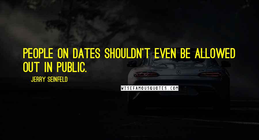 Jerry Seinfeld quotes: People on dates shouldn't even be allowed out in public.