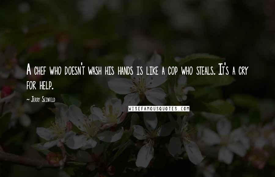 Jerry Seinfeld quotes: A chef who doesn't wash his hands is like a cop who steals. It's a cry for help.