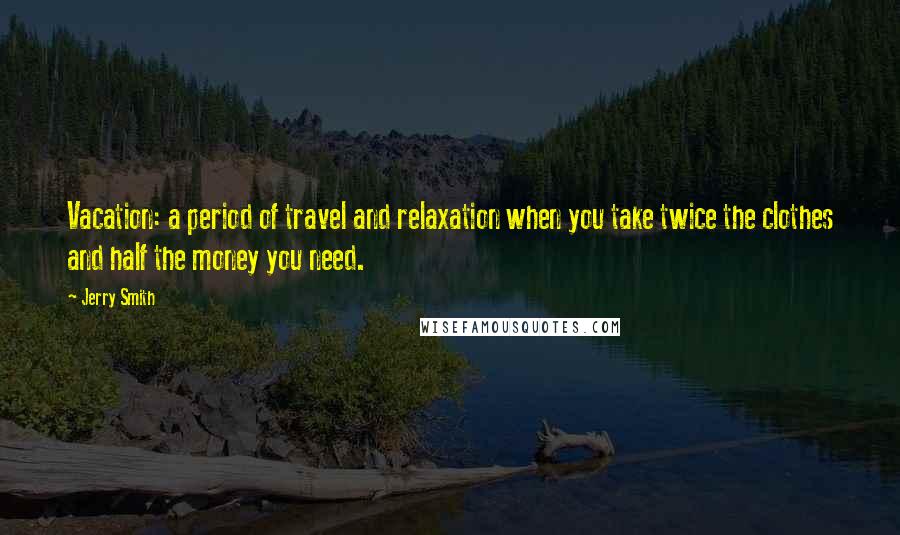 Jerry Smith quotes: Vacation: a period of travel and relaxation when you take twice the clothes and half the money you need.