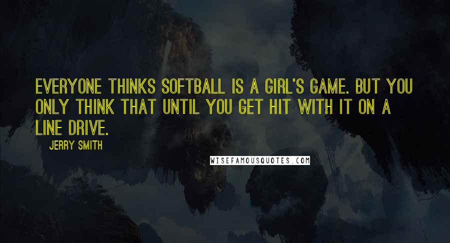 Jerry Smith quotes: Everyone thinks softball is a girl's game. But you only think that until you get hit with it on a line drive.