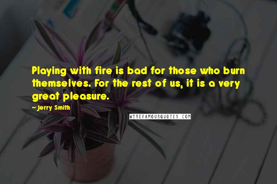 Jerry Smith quotes: Playing with fire is bad for those who burn themselves. For the rest of us, it is a very great pleasure.