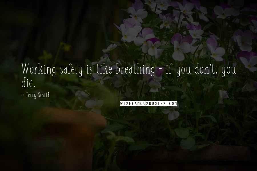 Jerry Smith quotes: Working safely is like breathing - if you don't, you die.