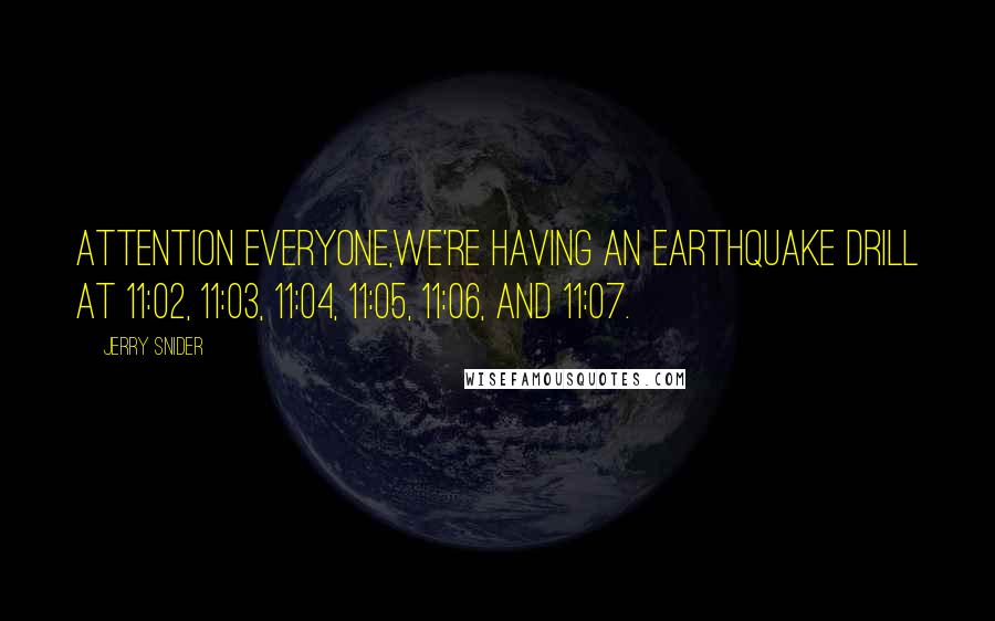 Jerry Snider quotes: Attention everyone,we're having an earthquake drill at 11:02, 11:03, 11:04, 11:05, 11:06, and 11:07. Jerry Snider quotes: Attention everyone,we're having an earthquake drill at 11:02, 11:03, 11:04, 11:05, 11:06, and 11:07.