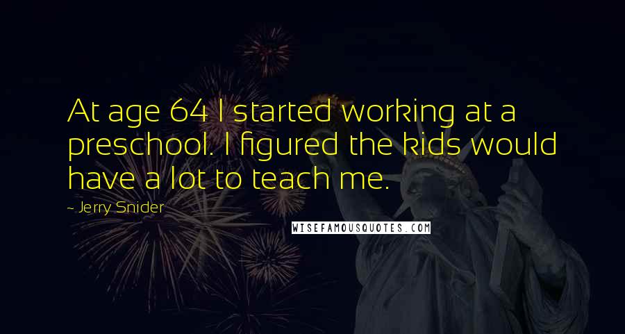 Jerry Snider quotes: At age 64 I started working at a preschool. I figured the kids would have a lot to teach me.