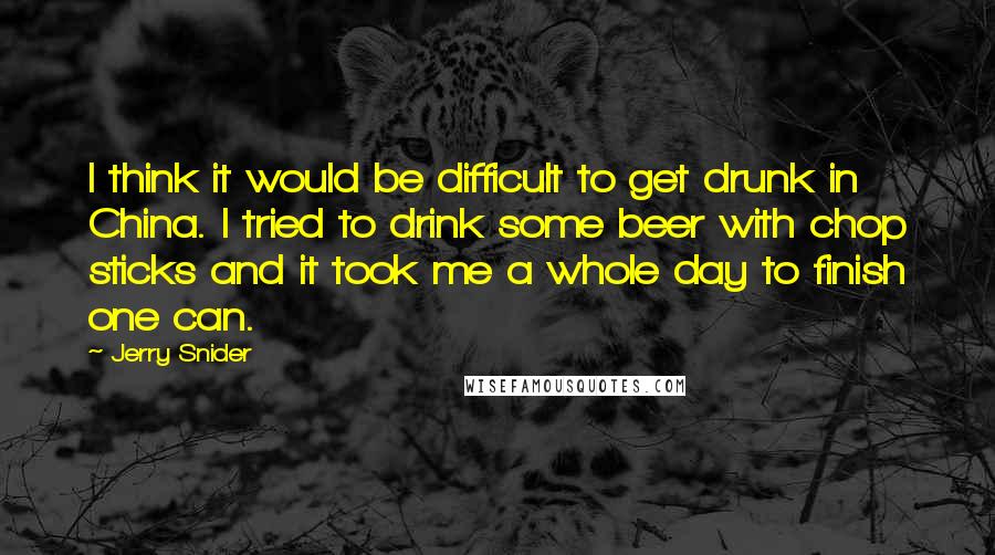 Jerry Snider quotes: I think it would be difficult to get drunk in China. I tried to drink some beer with chop sticks and it took me a whole day to finish one Jerry Snider quotes: I think it would be difficult to get drunk in China. I tried to drink some beer with chop sticks and it took me a whole day to finish one