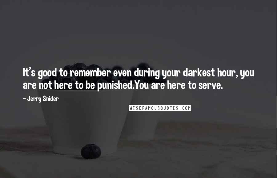 Jerry Snider quotes: It's good to remember even during your darkest hour, you are not here to be punished.You are here to serve. Jerry Snider quotes: It's good to remember even during your darkest hour, you are not here to be punished.You are here to serve.