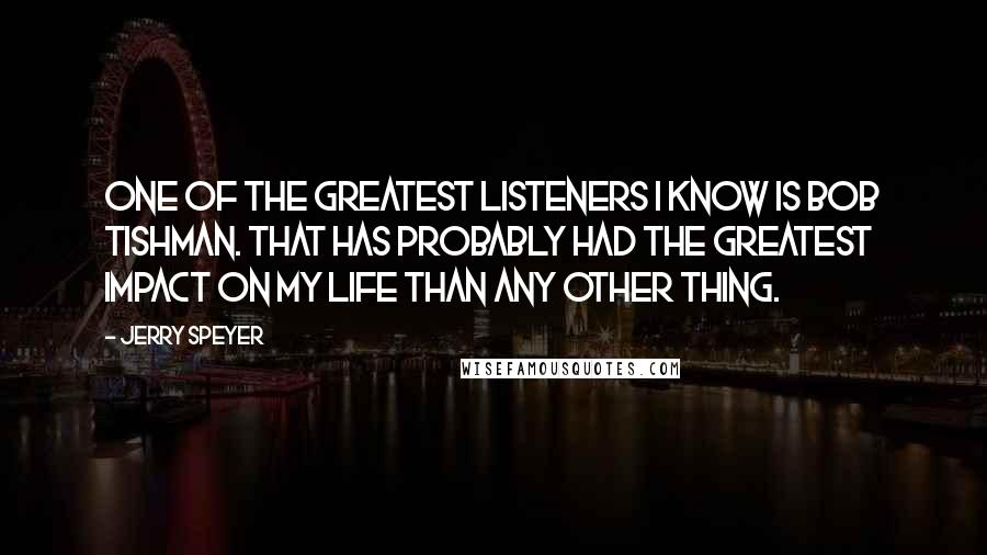 Jerry Speyer quotes: One of the greatest listeners I know is Bob Tishman. That has probably had the greatest impact on my life than any other thing.