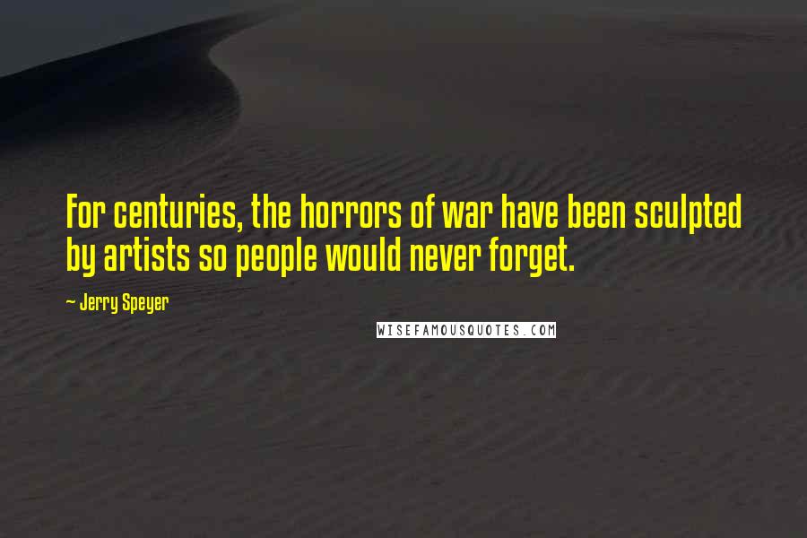 Jerry Speyer quotes: For centuries, the horrors of war have been sculpted by artists so people would never forget.