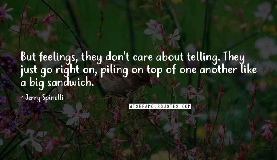 Jerry Spinelli quotes: But feelings, they don't care about telling. They just go right on, piling on top of one another like a big sandwich.