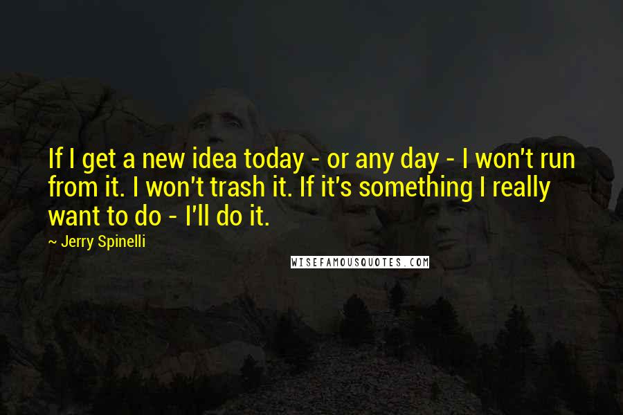Jerry Spinelli quotes: If I get a new idea today - or any day - I won't run from it. I won't trash it. If it's something I really want to do -