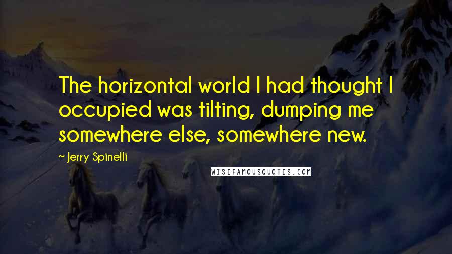 Jerry Spinelli quotes: The horizontal world I had thought I occupied was tilting, dumping me somewhere else, somewhere new.