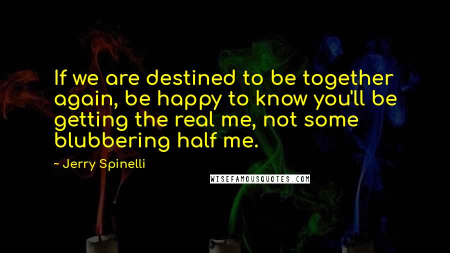 Jerry Spinelli quotes: If we are destined to be together again, be happy to know you'll be getting the real me, not some blubbering half me.