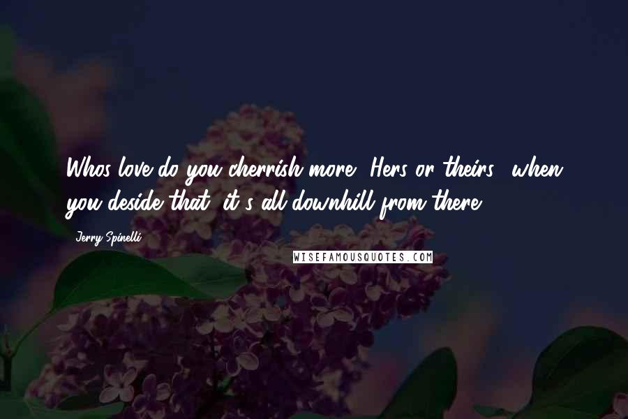 Jerry Spinelli quotes: Whos love do you cherrish more? Hers or theirs? when you deside that, it's all downhill from there.