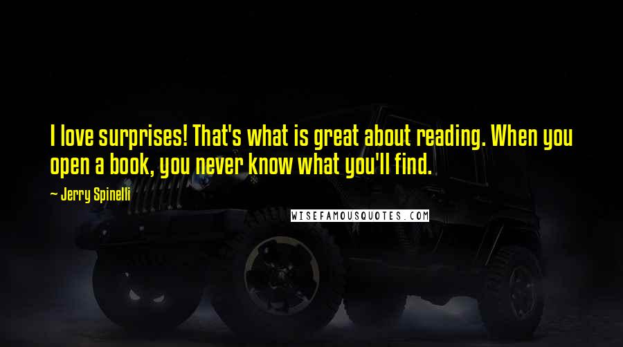Jerry Spinelli quotes: I love surprises! That's what is great about reading. When you open a book, you never know what you'll find.