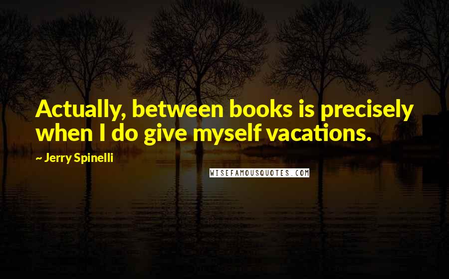 Jerry Spinelli quotes: Actually, between books is precisely when I do give myself vacations.