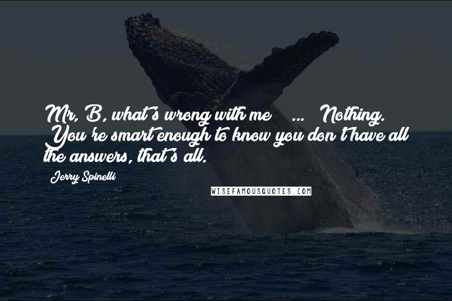 Jerry Spinelli quotes: Mr, B, what's wrong with me?"[ ... ]"Nothing. You're smart enough to know you don't have all the answers, that's all.