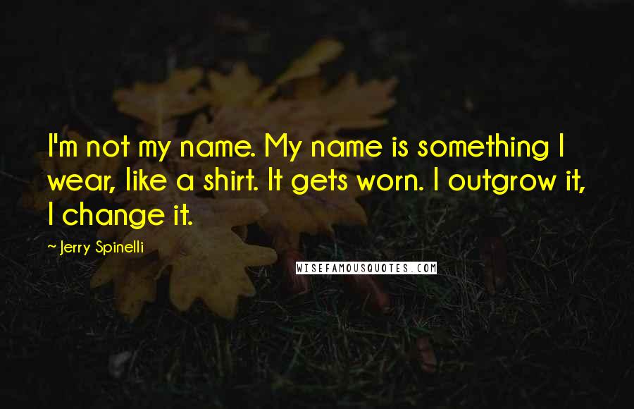 Jerry Spinelli quotes: I'm not my name. My name is something I wear, like a shirt. It gets worn. I outgrow it, I change it.