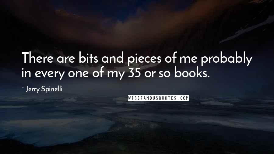 Jerry Spinelli quotes: There are bits and pieces of me probably in every one of my 35 or so books.