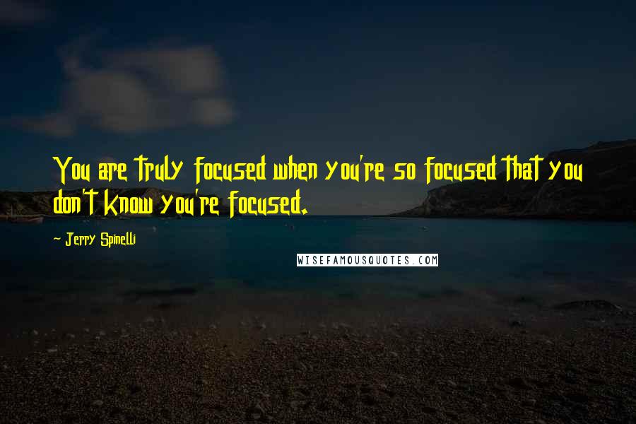 Jerry Spinelli quotes: You are truly focused when you're so focused that you don't know you're focused.