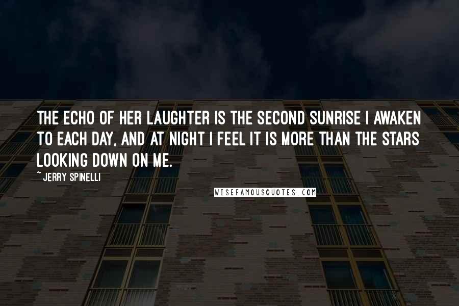 Jerry Spinelli quotes: The echo of her laughter is the second sunrise I awaken to each day, and at night I feel it is more than the stars looking down on me.