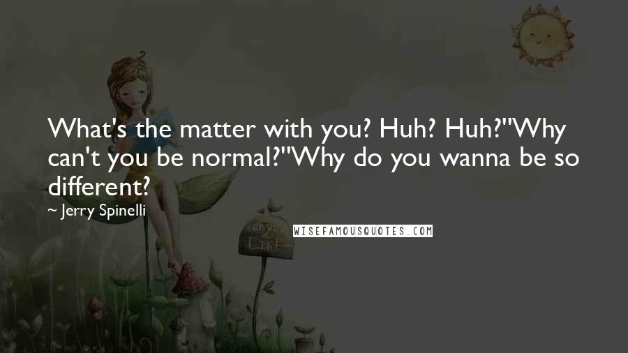 Jerry Spinelli quotes: What's the matter with you? Huh? Huh?''Why can't you be normal?''Why do you wanna be so different?