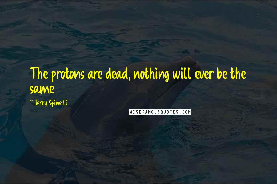 Jerry Spinelli quotes: The protons are dead, nothing will ever be the same