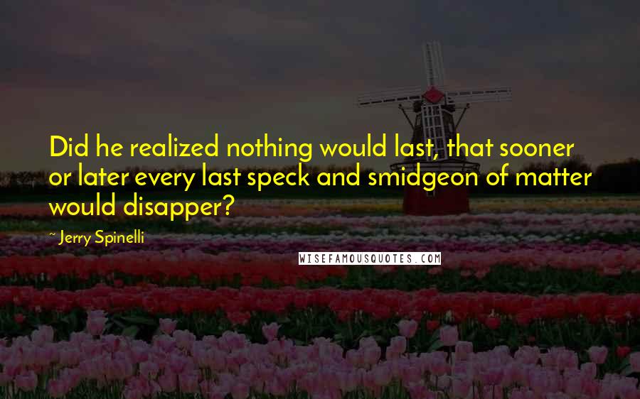 Jerry Spinelli quotes: Did he realized nothing would last, that sooner or later every last speck and smidgeon of matter would disapper?
