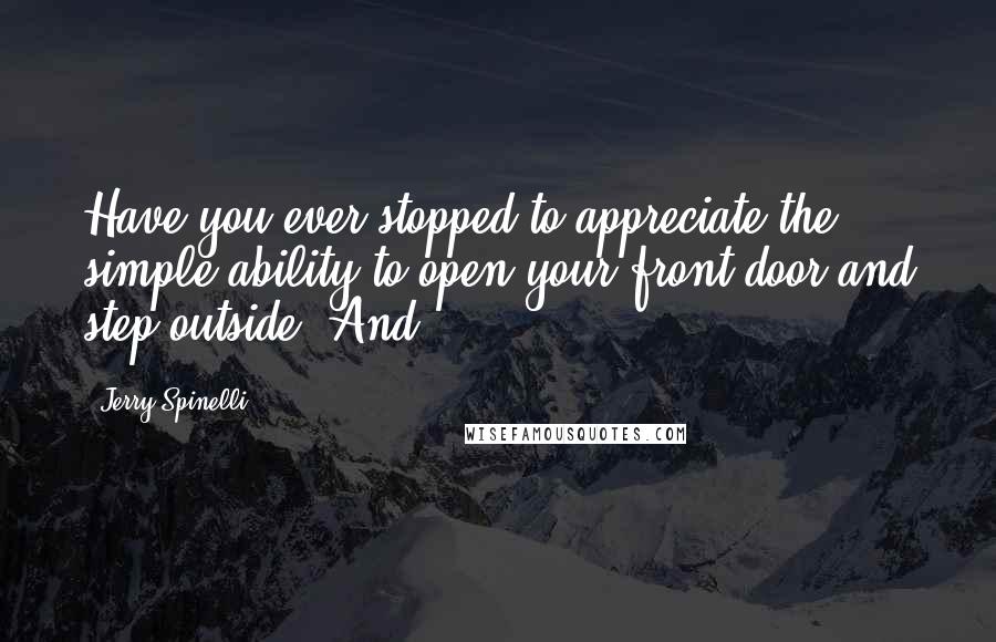 Jerry Spinelli quotes: Have you ever stopped to appreciate the simple ability to open your front door and step outside? And
