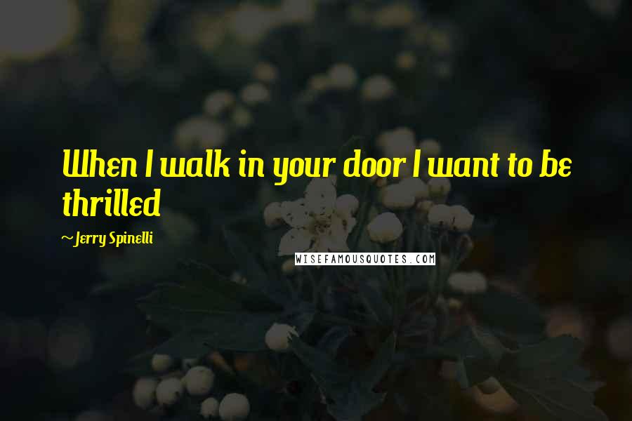 Jerry Spinelli quotes: When I walk in your door I want to be thrilled