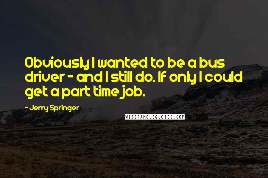 Jerry Springer quotes: Obviously I wanted to be a bus driver - and I still do. If only I could get a part time job.