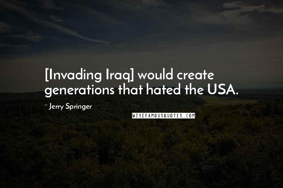 Jerry Springer quotes: [Invading Iraq] would create generations that hated the USA.