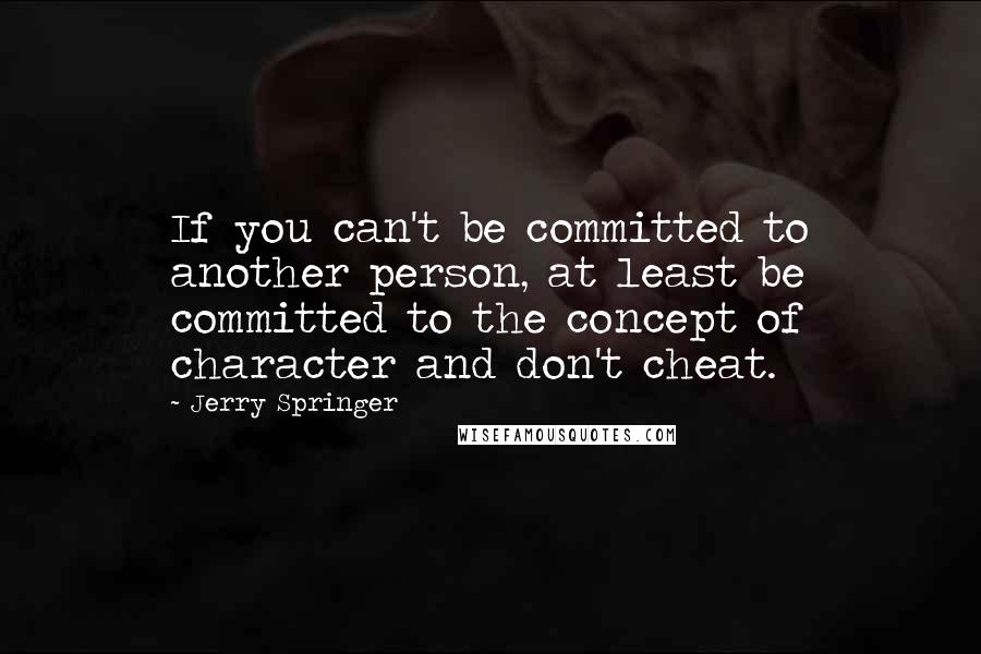Jerry Springer quotes: If you can't be committed to another person, at least be committed to the concept of character and don't cheat.