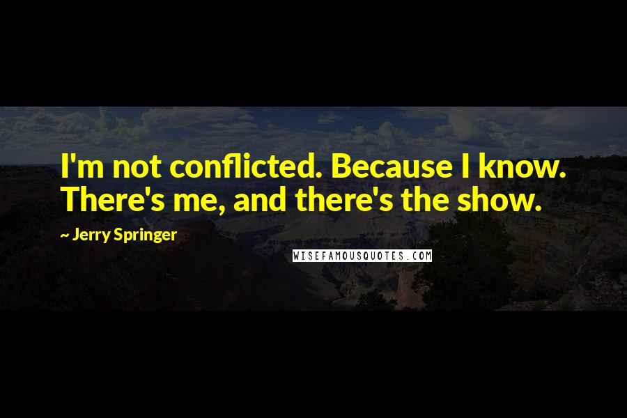 Jerry Springer quotes: I'm not conflicted. Because I know. There's me, and there's the show.