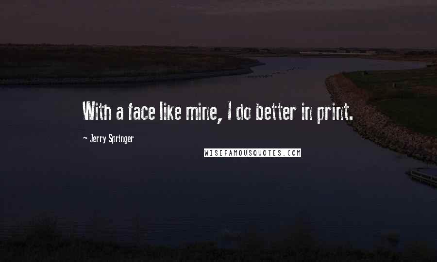 Jerry Springer quotes: With a face like mine, I do better in print.