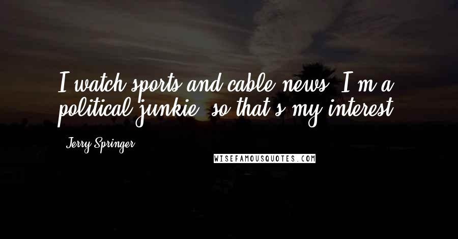 Jerry Springer quotes: I watch sports and cable news. I'm a political junkie, so that's my interest.