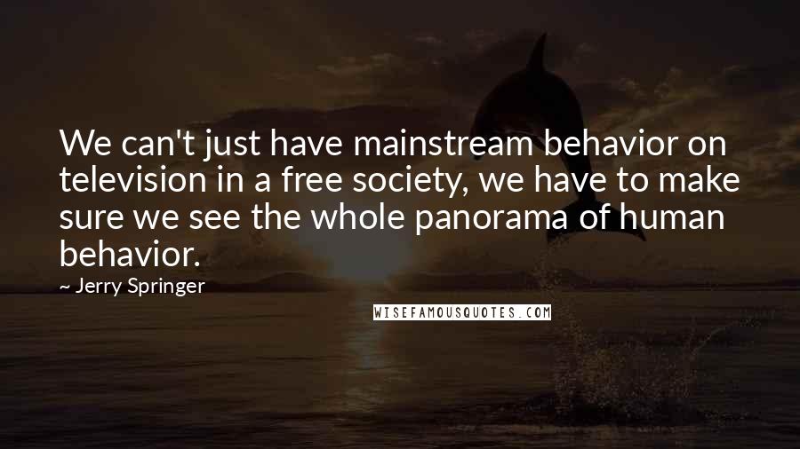 Jerry Springer quotes: We can't just have mainstream behavior on television in a free society, we have to make sure we see the whole panorama of human behavior.